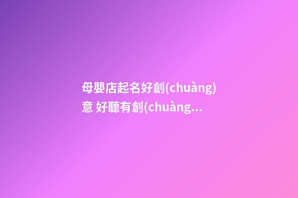 母嬰店起名好創(chuàng)意 好聽有創(chuàng)意的母嬰店名-第1張-店鋪起名-玄機(jī)派